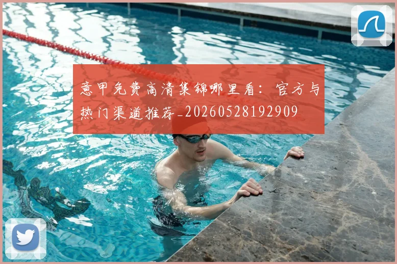 意甲免费高清集锦哪里看：官方与热门渠道推荐_20260528192909