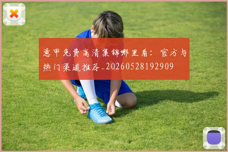 意甲免费高清集锦哪里看:官方与热门渠道推荐_20260528192909